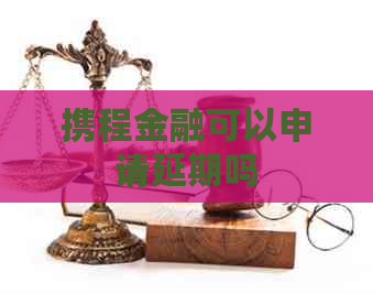 携程金融可以申请延期吗