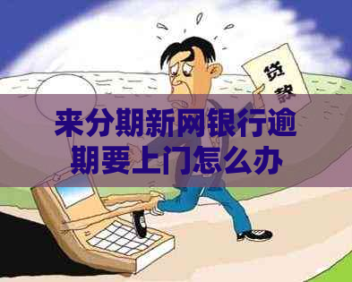 来分期新网银行逾期要上门怎么办 来分期新网银行逾期要上门怎么办