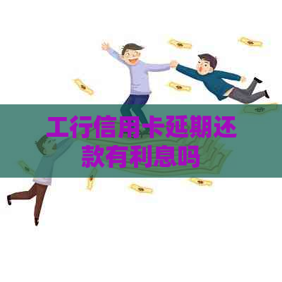 工行信用卡延期还款有利息吗