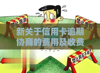 新关于信用卡逾期协商的费用及收费标准，你需要了解这些信息！