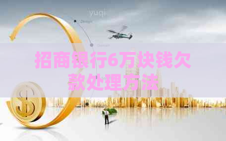 招商银行6万块钱欠款处理方法