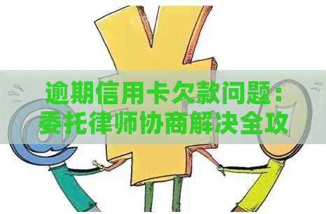 逾期信用卡欠款问题：委托律师协商解决全攻略