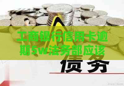 工商银行信用卡逾期5w法务部应该怎么处理