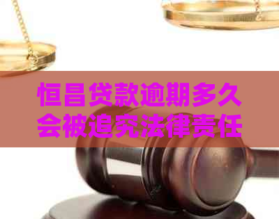 恒昌贷款逾期多久会被追究法律责任