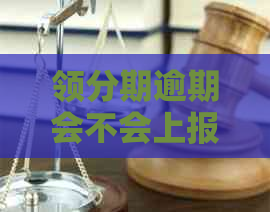 领分期逾期会不会上报