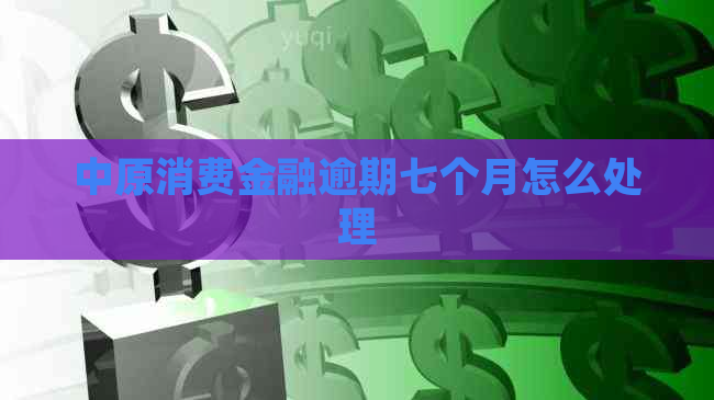 中原消费金融逾期七个月怎么处理