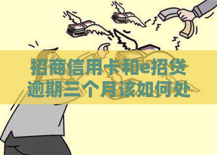 招商信用卡和e招贷逾期三个月该如何处理