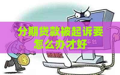 分期贷款被起诉要怎么办才好