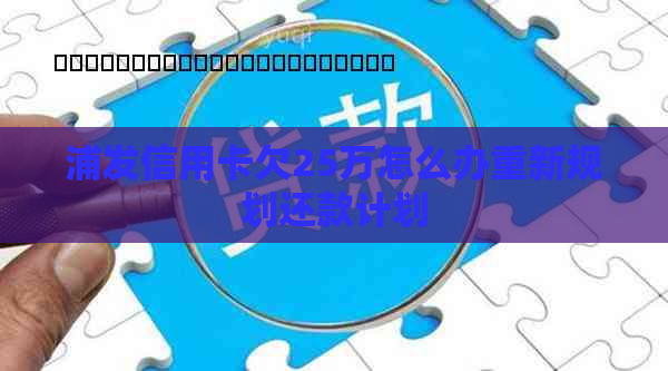 浦发信用卡欠25万怎么办重新规划还款计划