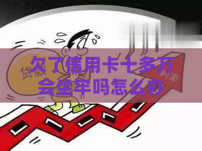 欠了信用卡十多万会坐牢吗怎么办