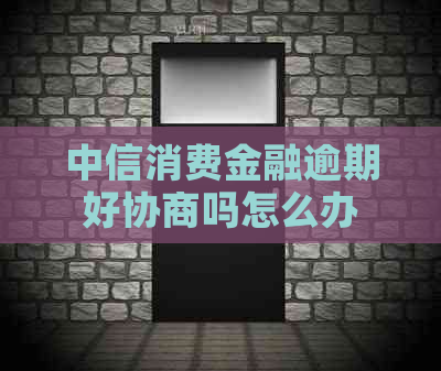 中信消费金融逾期好协商吗怎么办