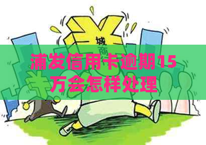 浦发信用卡逾期15万会怎样处理