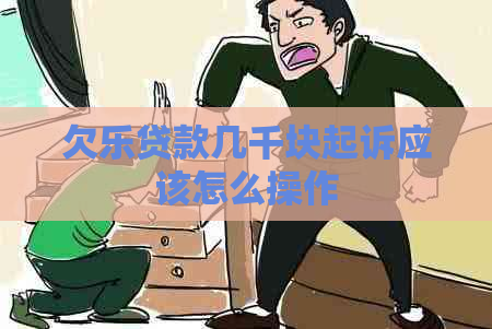 欠乐贷款几千块起诉应该怎么操作