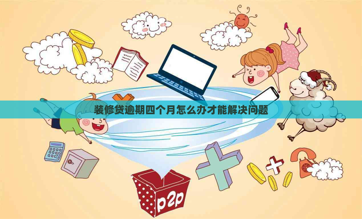 装修贷逾期四个月怎么办才能解决问题