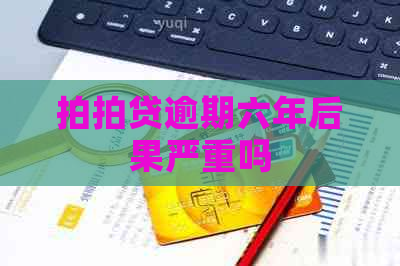 逾期六年后果严重吗