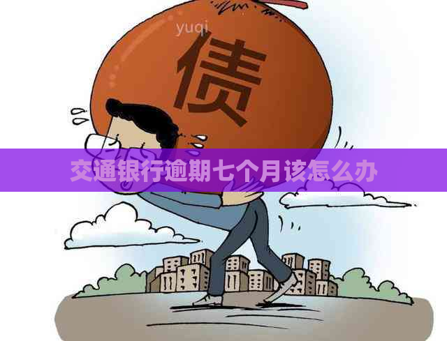 交通银行逾期七个月该怎么办