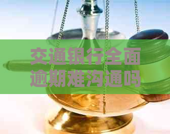 交通银行全面逾期难沟通吗