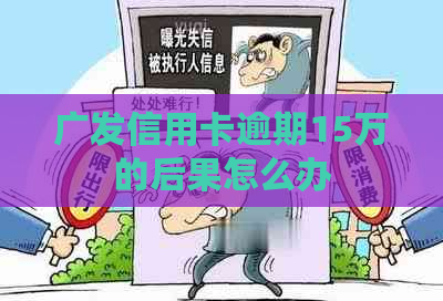 广发信用卡逾期15万的后果怎么办