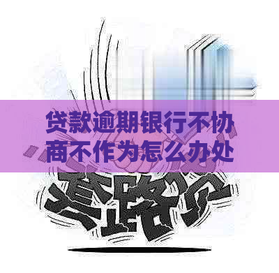 贷款逾期银行不协商不作为怎么办处理