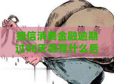 捷信消费金融逾期过90天会有什么后果