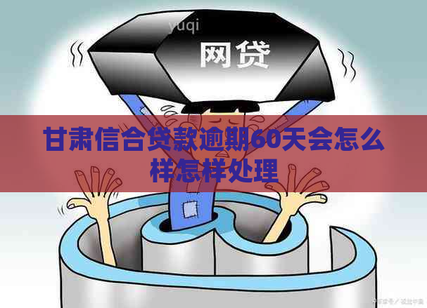 甘肃信合贷款逾期60天会怎么样怎样处理