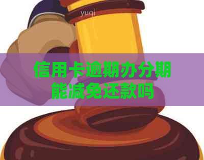 信用卡逾期办分期能减免还款吗