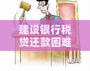 建设银行税贷还款困难应对策略及解决方法