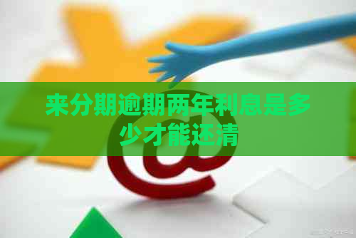 来分期逾期两年利息是多少才能还清
