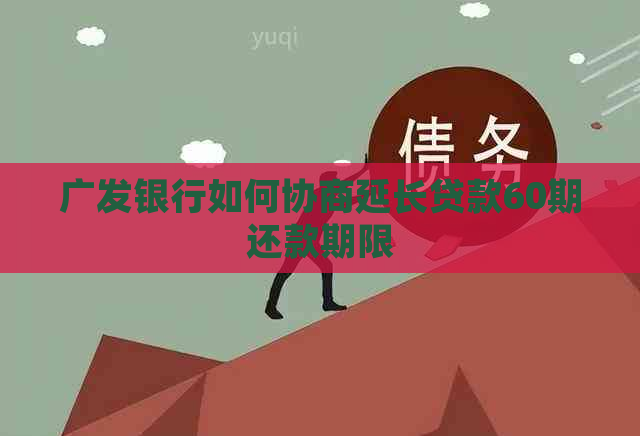 广发银行如何协商延长贷款60期还款期限