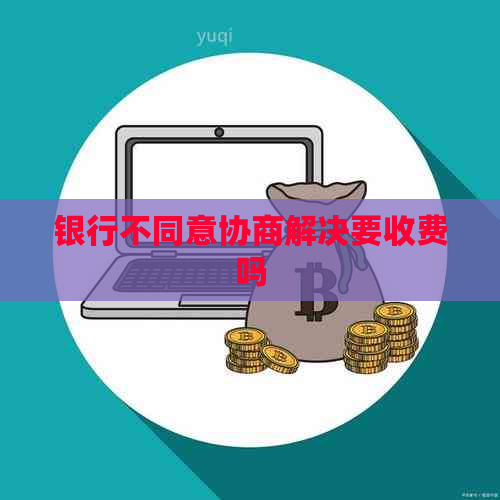 银行不同意协商解决要收费吗