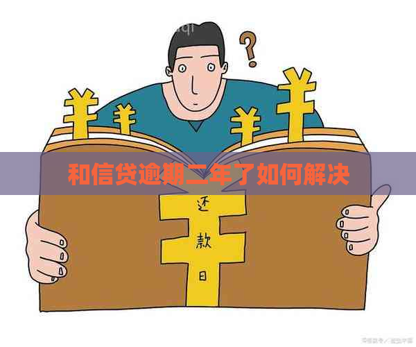 和信贷逾期二年了如何解决