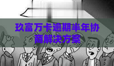 玖富万卡逾期半年协商解决方案