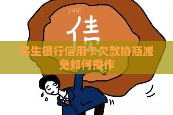 民生银行信用卡欠款协商减免如何操作