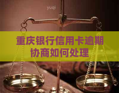 重庆银行信用卡逾期协商如何处理