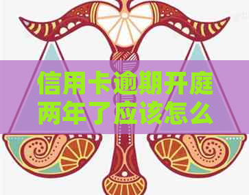 信用卡逾期开庭两年了应该怎么办