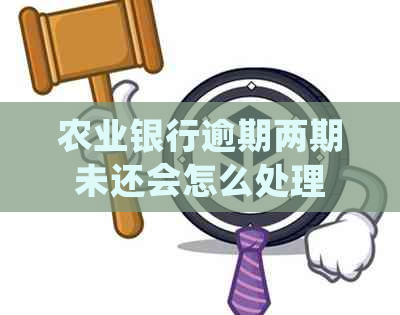 农业银行逾期两期未还会怎么处理
