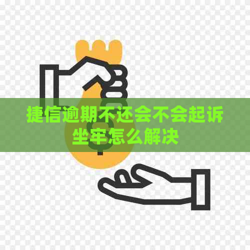 捷信逾期不还会不会起诉坐牢怎么解决