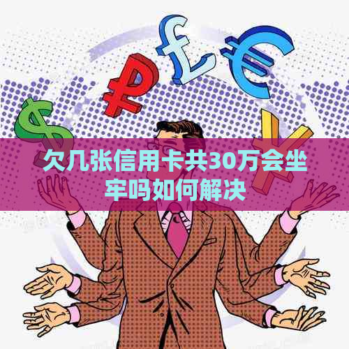 欠几张信用卡共30万会坐牢吗如何解决