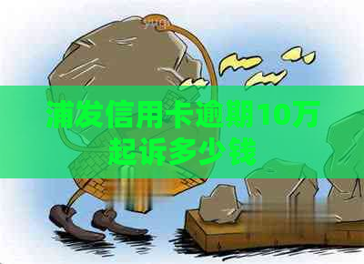 浦发信用卡逾期10万起诉多少钱