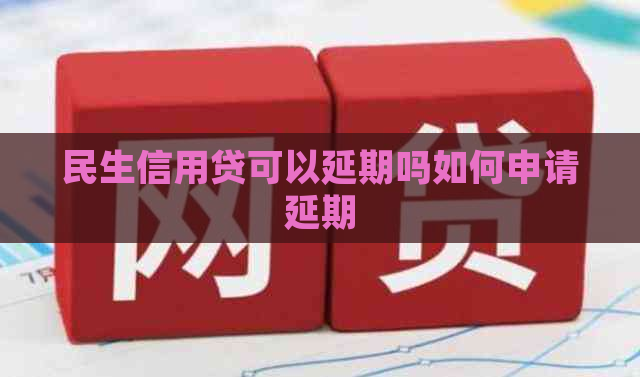 民生信用贷可以延期吗如何申请延期