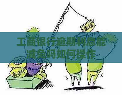 工商银行逾期利息能减免吗如何操作