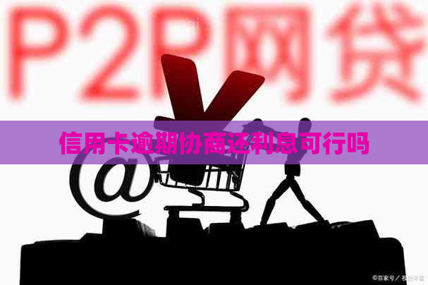 信用卡逾期协商还利息可行吗