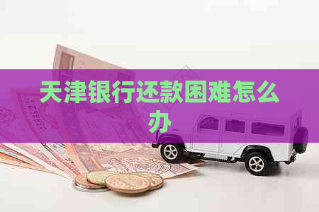 天津银行还款困难怎么办