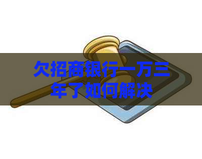 欠招商银行一万三年了如何解决