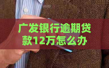 广发银行逾期贷款12万怎么办