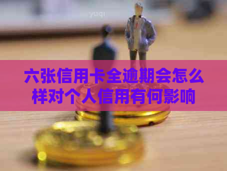 六张信用卡全逾期会怎么样对个人信用有何影响