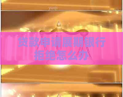 贷款申请展期银行拒绝怎么办