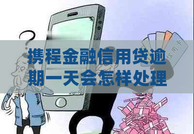 携程金融信用贷逾期一天会怎样处理