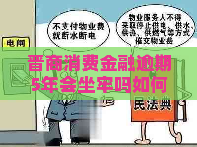 晋商消费金融逾期5年会坐牢吗如何解决