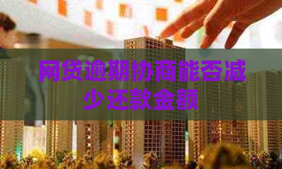 网贷逾期协商能否减少还款金额